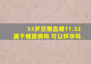 33岁空腹血糖11.32属于糖尿病吗 可以怀孕吗